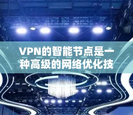 VPN的智能节点是一种高级的网络优化技术，旨在提升VPN的性能和稳定性，适用于多种场景。以下是关于VPN智能节点的详细解释和应用场景