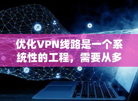 优化VPN线路是一个系统性的工程，需要从多个方面进行全面考虑和调整。以下是一个有条理的优化步骤指南，帮助您实现高效、安全且稳定的VPN连接