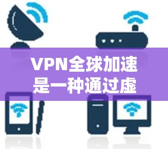 VPN全球加速是一种通过虚拟专用网络（VPN）实现的网络性能优化技术，主要用于提升跨国或长距离网络连接的速度和稳定性。以下是关于VPN全球加速的一些关键点