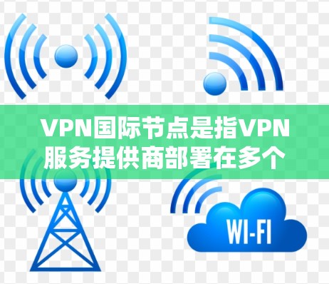 VPN国际节点是指VPN服务提供商部署在多个国家或地区的服务器。这些服务器允许用户连接到不同国家的IP地址，从而伪装自己来自特定国家，或者访问该国的网络资源