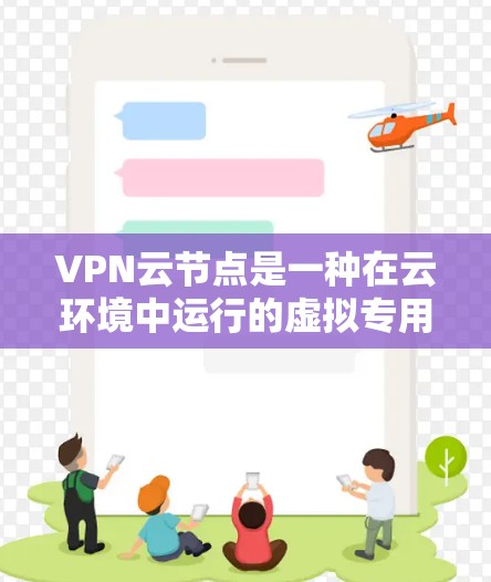 VPN云节点是一种在云环境中运行的虚拟专用网络（VPN）服务器，用于为用户提供安全的网络连接，保护数据传输过程中的隐私和安全。以下是关于VPN云节点的详细解析