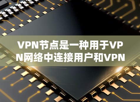 VPN节点是一种用于VPN网络中连接用户和VPN服务器的点。VPN节点通常由VPN服务提供商管理，用户通过连接到这些节点来获取VPN服务。以下是一些关于VPN节点的信息和建议