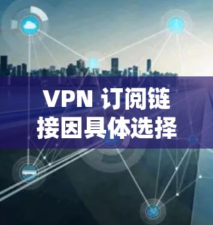 VPN 订阅链接因具体选择的 VPN 服务提供商而异。如果你有特定的需求或偏好，可以告诉我，我可以帮助你推荐合适的 VPN 服务和订阅选项