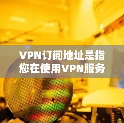 VPN订阅地址是指您在使用VPN服务时，连接到特定服务器的网络地址。每个VPN服务提供商会提供多个服务器地址，以供用户根据需求选择。以下是一些常见的VPN服务提供商和他们的订阅地址信息