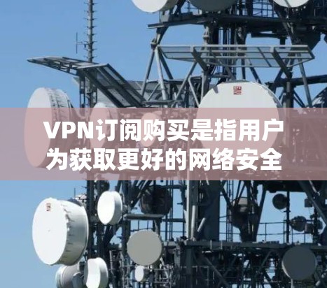 VPN订阅购买是指用户为获取更好的网络安全性、隐私保护或访问受限制的网络资源而购买VPN服务的过程。以下是一些关于VPN订阅购买的建议和步骤