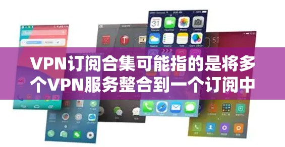 VPN订阅合集可能指的是将多个VPN服务整合到一个订阅中，或者寻找一个提供多种VPN选项的订阅方案。以下是一些可能的建议和资源，帮助你找到合适的VPN订阅