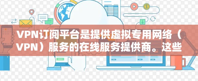 VPN订阅平台是提供虚拟专用网络（VPN）服务的在线服务提供商。这些平台通常提供多种订阅选项，涵盖不同的使用场景和需求。以下是一些常见的VPN订阅平台及其特点