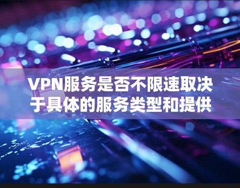VPN服务是否不限速取决于具体的服务类型和提供商。以下是对VPN速度限制的详细分析