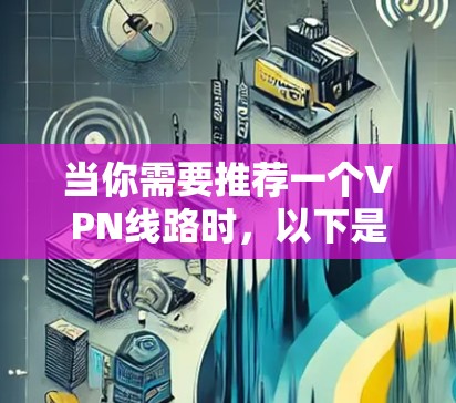 当你需要推荐一个VPN线路时，以下是一些关键因素和推荐线路