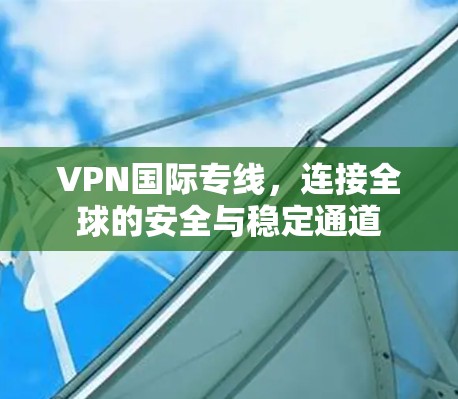 VPN国际专线，连接全球的安全与稳定通道