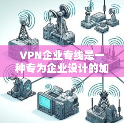 VPN企业专线是一种专为企业设计的加密网络服务，旨在为企业用户提供安全、稳定且高度可靠的通信解决方案。以下是对VPN企业专线的详细分析