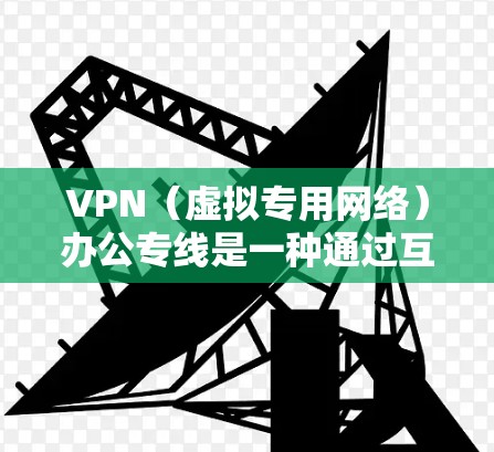 VPN（虚拟专用网络）办公专线是一种通过互联网连接到公司网络的安全加密通信通道，主要用于为远程用户提供与公司内部网络相连接的安全访问渠道。以下是关于VPN办公专线的一些关键点