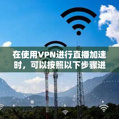 在使用VPN进行直播加速时，可以按照以下步骤进行优化和配置，以确保最佳的观看体验