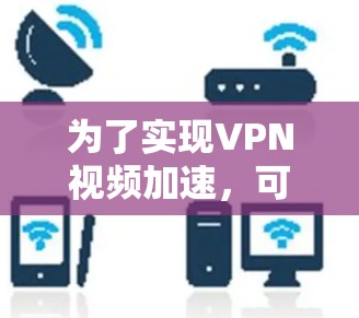 为了实现VPN视频加速，可以按照以下步骤进行优化和调整