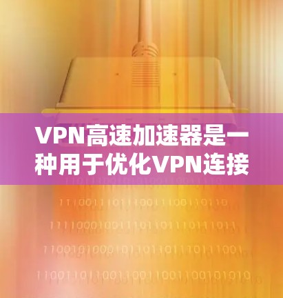 VPN高速加速器是一种用于优化VPN连接速度和性能的工具，其主要作用是通过智能选择服务器位置、数据压缩、加密优化等方式，提升VPN的连接速度和稳定性。以下是对VPN高速加速器的详细分析