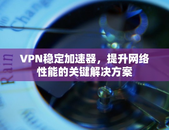 VPN稳定加速器，提升网络性能的关键解决方案