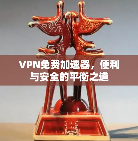 VPN免费加速器，便利与安全的平衡之道