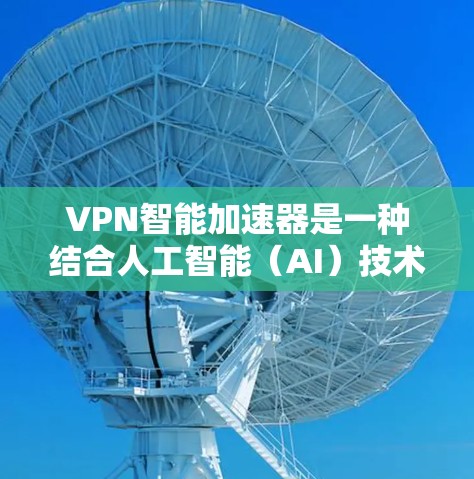 VPN智能加速器是一种结合人工智能（AI）技术的VPN服务或工具，旨在通过智能算法优化VPN连接的速度、稳定性和使用体验。以下是关于VPN智能加速器的一些关键点