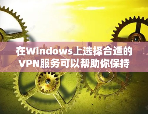 在Windows上选择合适的VPN服务可以帮助你保持匿名，保护隐私，或者访问受限制的内容。以下是一些推荐的Windows版VPN服务