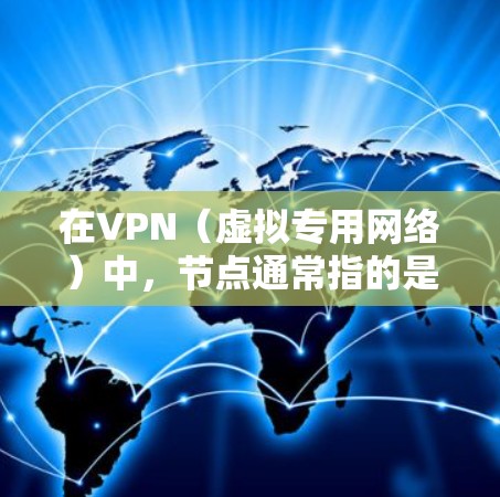 在VPN（虚拟专用网络）中，节点通常指的是网络中的连接点，包括服务器和客户端。以下是关于VPN线路节点的一些关键点