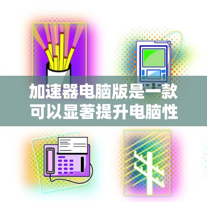 加速器电脑版是一款可以显著提升电脑性能的软件，通过优化计算流程和资源管理，帮助电脑运行更快更流畅。以下是关于加速器电脑版的详细分析和建议
