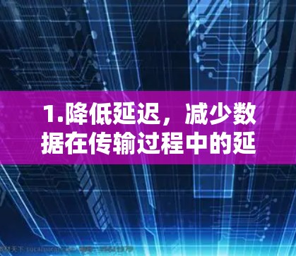 1.降低延迟，减少数据在传输过程中的延迟，提升用户体验