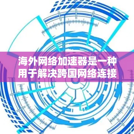 海外网络加速器是一种用于解决跨国网络连接问题的工具，主要用于突破地域限制，访问被限制访问的网站或服务。以下是一些常见的海外网络加速器和相关信息