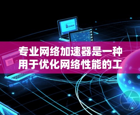 专业网络加速器是一种用于优化网络性能的工具，旨在提高数据传输速度和效率。以下是对专业网络加速器的详细分析和总结