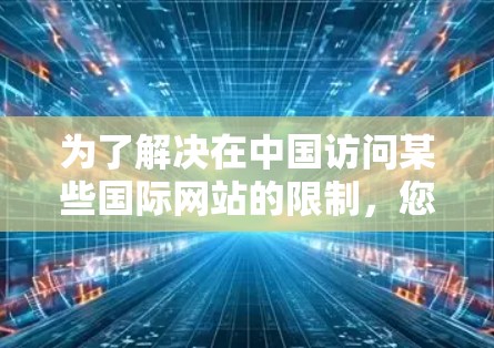 为了解决在中国访问某些国际网站的限制，您可以考虑以下几种方法