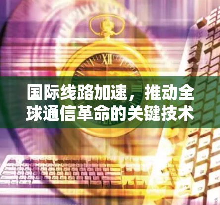 国际线路加速，推动全球通信革命的关键技术
