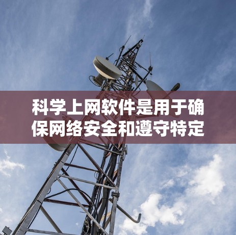科学上网软件是用于确保网络安全和遵守特定规则的工具，广泛应用于政府、军事和企业领域。以下是对科学上网软件的详细分析