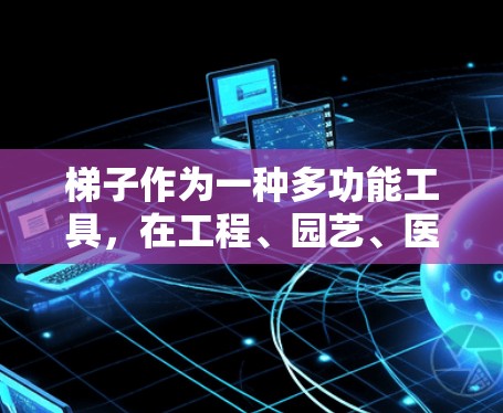 梯子作为一种多功能工具，在工程、园艺、医疗和救援等多个领域中发挥着重要作用。以下是对梯子在各个领域的详细分析