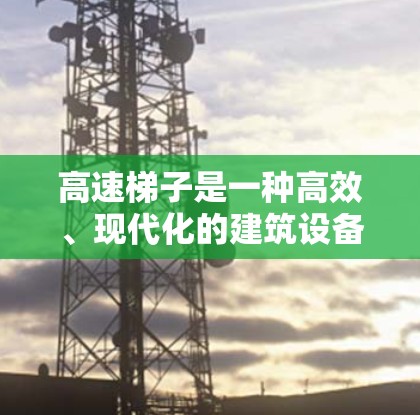 高速梯子是一种高效、现代化的建筑设备，主要用于快速搭建高层建筑、桥梁和工业设施的结构。以下是对高速梯子详细的介绍