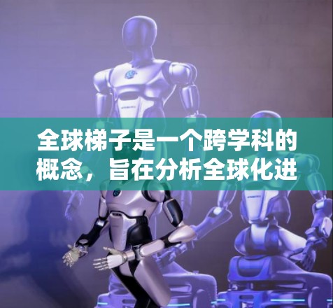 全球梯子是一个跨学科的概念，旨在分析全球化进程中的不平等现象。它涉及全球化、技术、政策、文化和社会不平等等多个核心要素，并强调多方参与的建构过程。以下是对全球梯子的详细分析