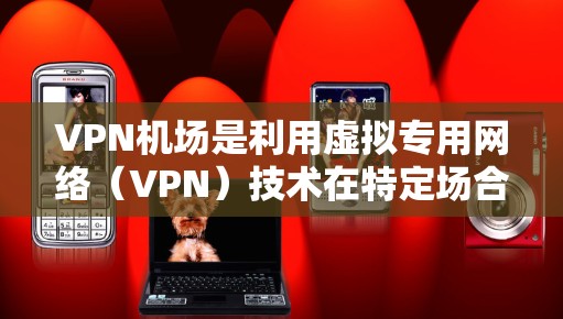 VPN机场是利用虚拟专用网络（VPN）技术在特定场合下提供安全连接的解决方案，主要用于保护敏感数据，确保隐私，同时提供便利的网络访问。以下是对VPN机场的详细分析和总结