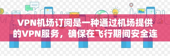 VPN机场订阅是一种通过机场提供的VPN服务，确保在飞行期间安全连接互联网的解决方案。以下是对VPN机场订阅的详细分析和建议