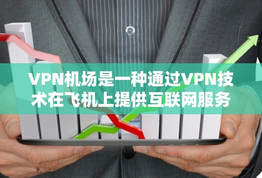 VPN机场是一种通过VPN技术在飞机上提供互联网服务的解决方案，旨在解决飞机上网络访问限制和性能问题。以下是关于VPN机场的详细分析和建议