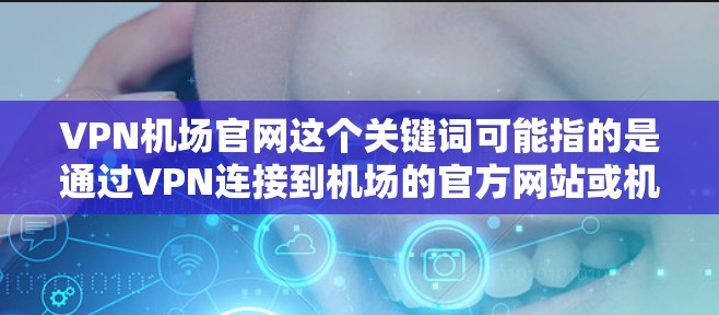 VPN机场官网这个关键词可能指的是通过VPN连接到机场的官方网站或机场提供的在线服务。以下是一些可能的解释和相关信息