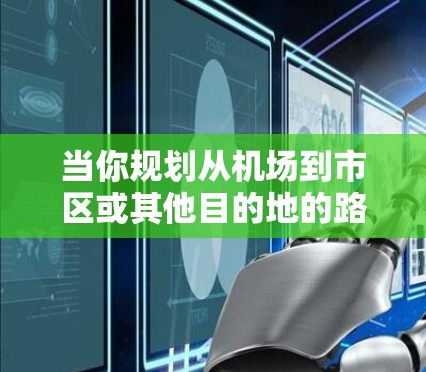 当你规划从机场到市区或其他目的地的路线时，以下是一些常见的交通方式和推荐路线，供你参考