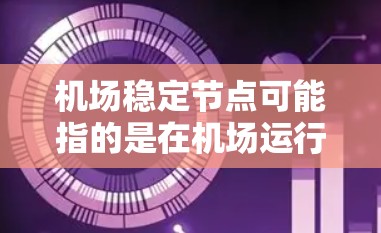 机场稳定节点可能指的是在机场运行中的关键节点或设施,这些节点对于维持机场的正常运营至关重要。以下是一些可能的解释和相关信息