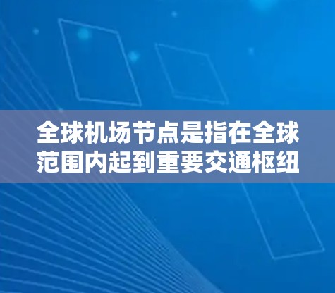 全球机场节点是指在全球范围内起到重要交通枢纽作用的机场，这些机场通常连接多个国际目的地，具有高度的国际化程度和丰富的航班网络。以下是一些全球重要的机场节点