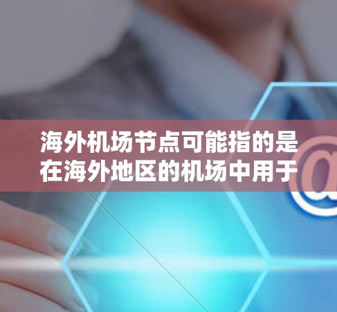 海外机场节点可能指的是在海外地区的机场中用于网络通信的节点。这些节点通常包括路由器、交换机等设备，它们负责在机场内外的数据传输，确保飞机、乘客和机场设备的高效运作