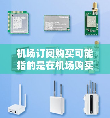 机场订阅购买可能指的是在机场购买某种服务或产品的订阅方式。以下是一些可能的解释和相关信息