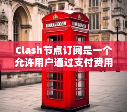Clash节点订阅是一个允许用户通过支付费用获取更高级网络服务的功能。以下是详细的信息