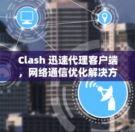 Clash 迅速代理客户端，网络通信优化解决方案