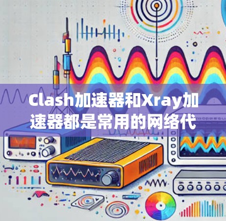 Clash加速器和Xray加速器都是常用的网络代理工具，用于加速互联网访问，特别是在中国大陆使用时可以突破访问限制。以下是两者的主要区别和比较