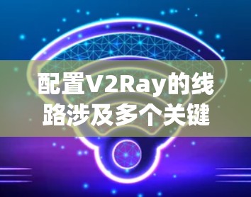 配置V2Ray的线路涉及多个关键步骤，确保高性能和安全性。以下是详细的配置步骤
