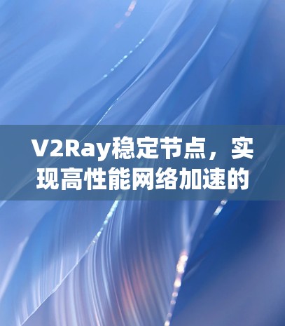 V2Ray稳定节点，实现高性能网络加速的关键技术