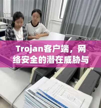 Trojan客户端，网络安全的潜在威胁与防护策略