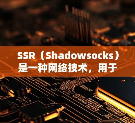 SSR（Shadowsocks）是一种网络技术，用于在中国大陆访问国际网站。以下是对SSR高速节点的详细解释